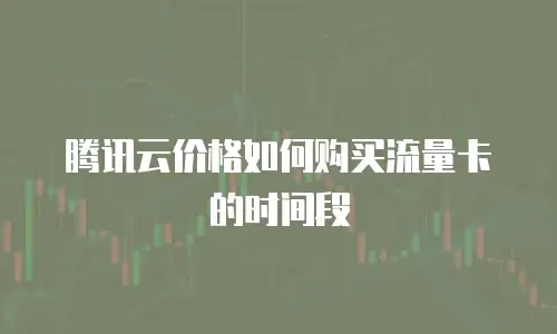 腾讯云价格如何购买流量卡的时间段