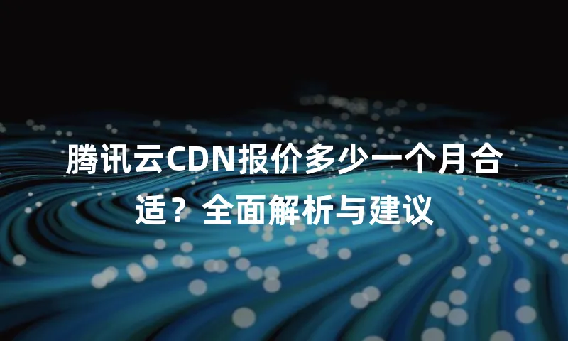 腾讯云CDN报价多少一个月合适？全面解析与建议