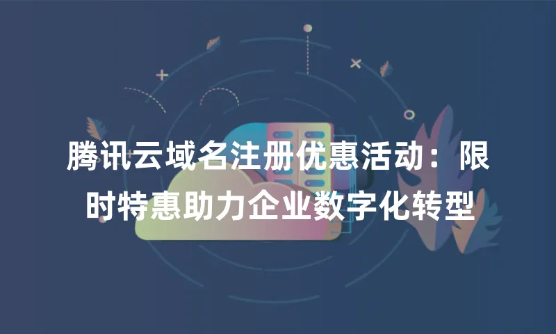 腾讯云域名注册优惠活动：限时特惠助力企业数字化转型