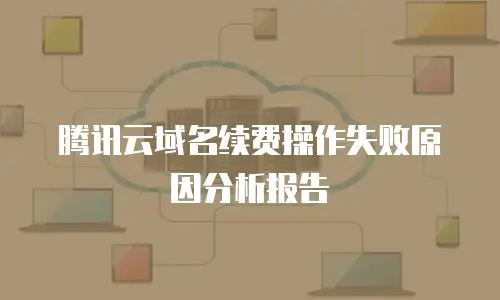 腾讯云域名续费操作失败原因分析报告