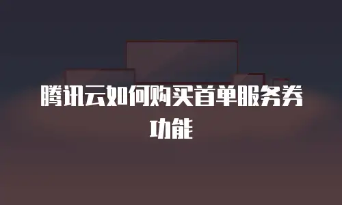 腾讯云如何购买首单服务券功能