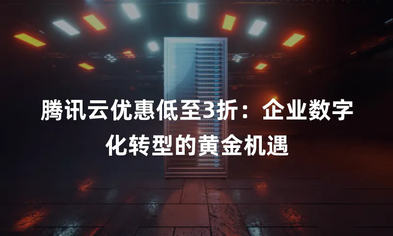 腾讯云优惠低至3折：企业数字化转型的黄金机遇