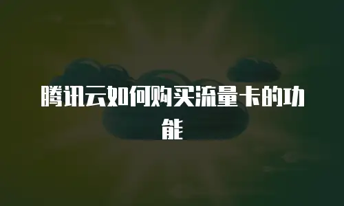 腾讯云如何购买流量卡的功能