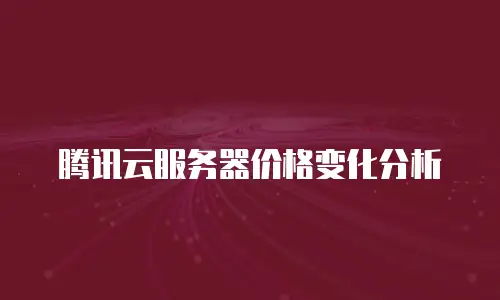 腾讯云服务器价格变化分析