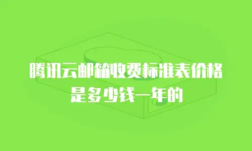 腾讯云邮箱收费标准表价格是多少钱一年的