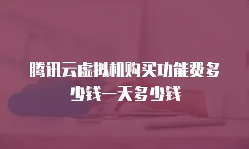 腾讯云虚拟机购买功能费多少钱一天多少钱