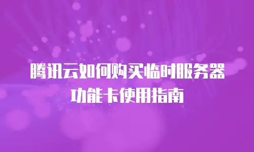 腾讯云如何购买临时服务器功能卡使用指南