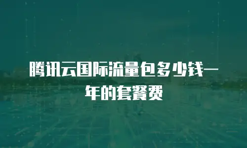 腾讯云国际流量包多少钱一年的套餐费
