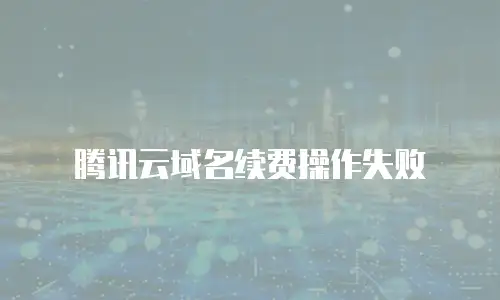 腾讯云域名续费操作失败