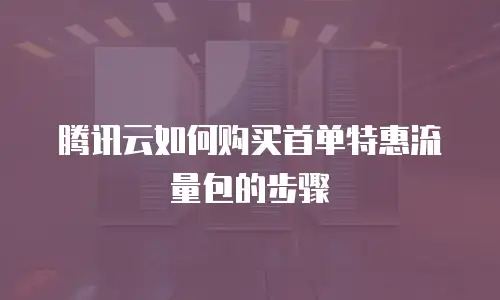 腾讯云如何购买首单特惠流量包的步骤