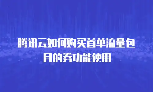 腾讯云如何购买首单流量包月的券功能使用