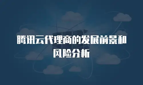 腾讯云代理商的发展前景和风险分析