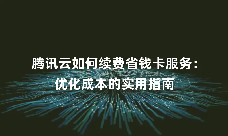腾讯云如何续费省钱卡服务：优化成本的实用指南