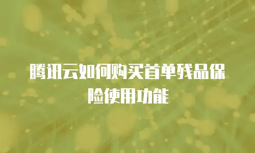 腾讯云如何购买首单残品保险使用功能