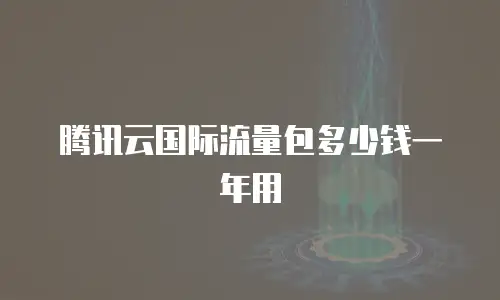 腾讯云国际流量包多少钱一年用