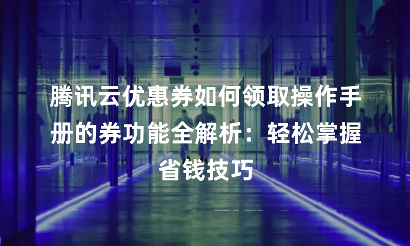 腾讯云优惠券如何领取操作手册的券功能全解析：轻松掌握省钱技巧