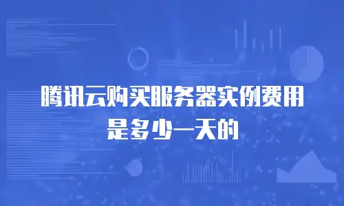腾讯云购买服务器实例费用是多少一天的