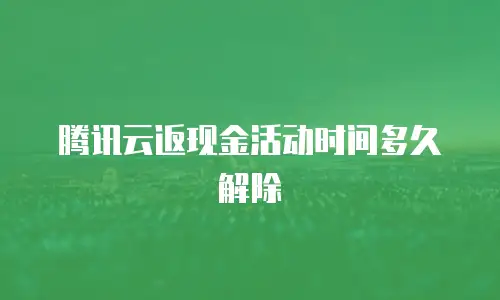 腾讯云返现金活动时间多久解除