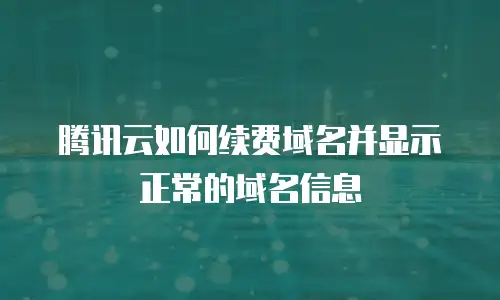 腾讯云如何续费域名并显示正常的域名信息
