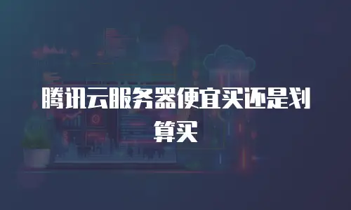 腾讯云服务器便宜买还是划算买