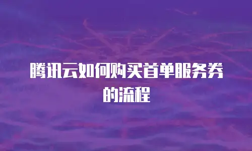 腾讯云如何购买首单服务券的流程