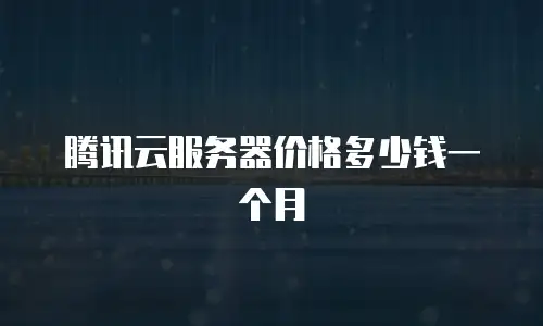 腾讯云服务器价格多少钱一个月