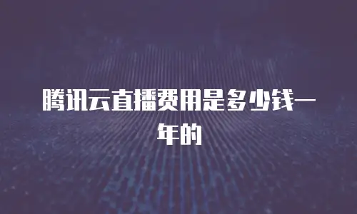 腾讯云直播费用是多少钱一年的