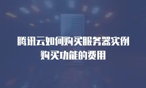 腾讯云如何购买服务器实例购买功能的费用