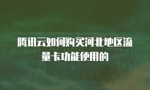 腾讯云如何购买河北地区流量卡功能使用的