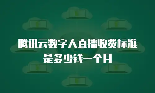 腾讯云数字人直播收费标准是多少钱一个月