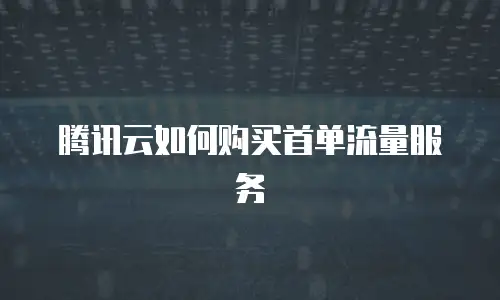 腾讯云如何购买首单流量服务