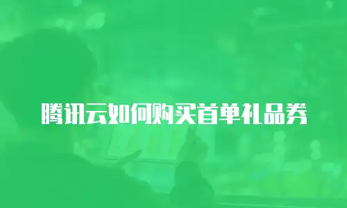 腾讯云如何购买首单礼品券