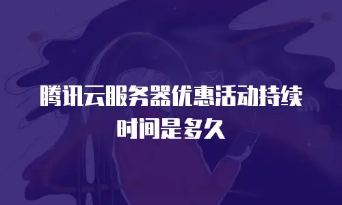 腾讯云服务器优惠活动持续时间是多久