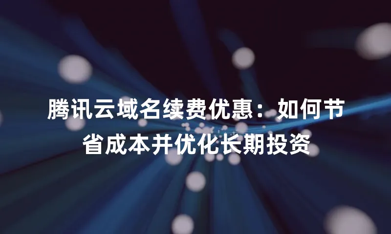 腾讯云域名续费优惠：如何节省成本并优化长期投资