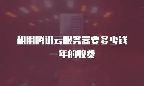 租用腾讯云服务器要多少钱一年的收费