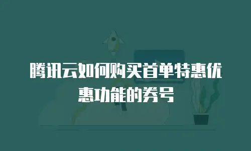 腾讯云如何购买首单特惠优惠功能的券号