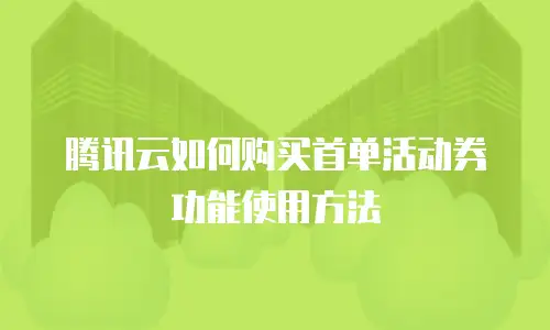 腾讯云如何购买首单活动券功能使用方法