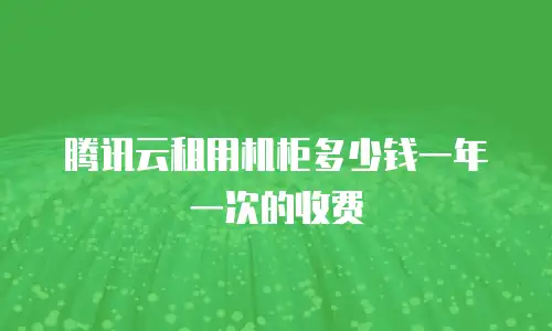 腾讯云租用机柜多少钱一年一次的收费