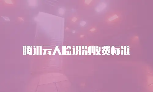 腾讯云人脸识别收费标准