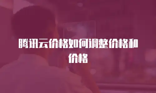 腾讯云价格如何调整价格和价格