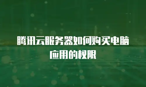 腾讯云服务器如何购买电脑应用的权限