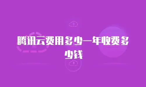 腾讯云费用多少一年收费多少钱