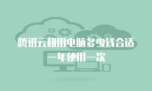 腾讯云租用电脑多少钱合适一年使用一次