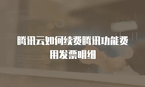 腾讯云如何续费腾讯功能费用发票明细
