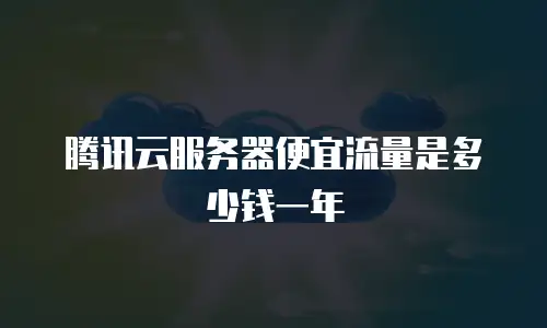 腾讯云服务器便宜流量是多少钱一年