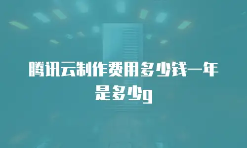 腾讯云制作费用多少钱一年是多少g