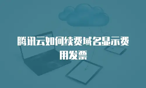 腾讯云如何续费域名显示费用发票