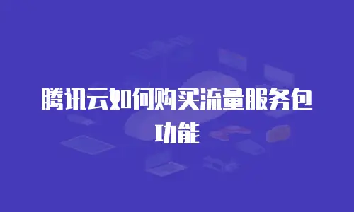 腾讯云如何购买流量服务包功能