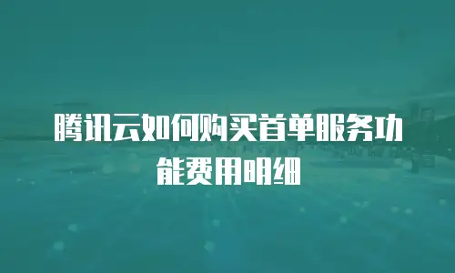 腾讯云如何购买首单服务功能费用明细