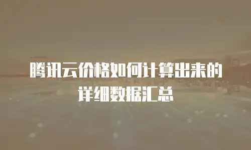 腾讯云价格如何计算出来的详细数据汇总